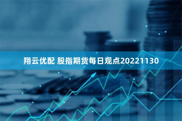 翔云优配 股指期货每日观点20221130
