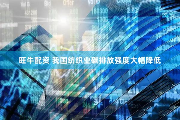 旺牛配资 我国纺织业碳排放强度大幅降低