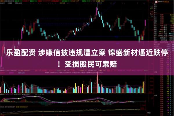 乐盈配资 涉嫌信披违规遭立案 锦盛新材逼近跌停！受损股民可索赔