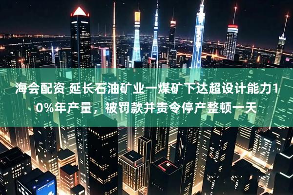 海会配资 延长石油矿业一煤矿下达超设计能力10%年产量，被罚款并责令停产整顿一天