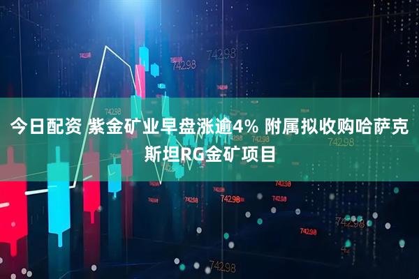 今日配资 紫金矿业早盘涨逾4% 附属拟收购哈萨克斯坦RG金矿项目