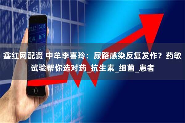 鑫红网配资 中牟李喜玲：尿路感染反复发作？药敏试验帮你选对药_抗生素_细菌_患者