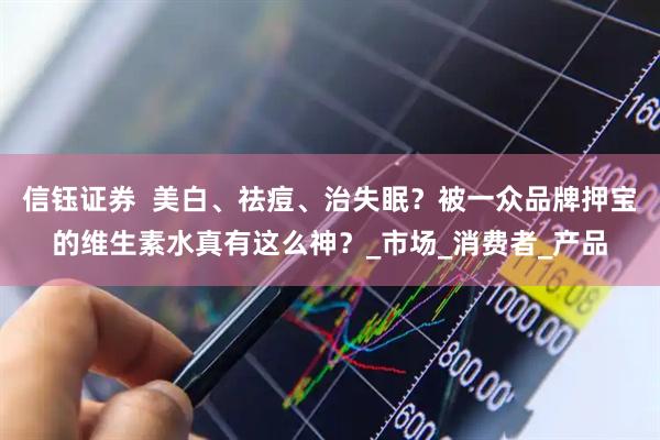信钰证券  美白、祛痘、治失眠？被一众品牌押宝的维生素水真有这么神？_市场_消费者_产品