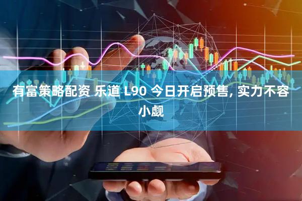 有富策略配资 乐道 L90 今日开启预售, 实力不容小觑