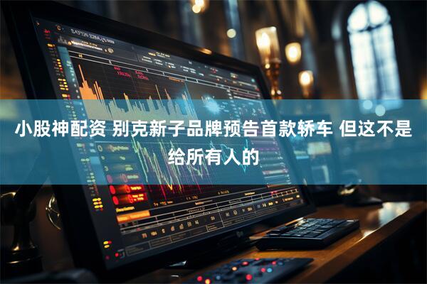 小股神配资 别克新子品牌预告首款轿车 但这不是给所有人的