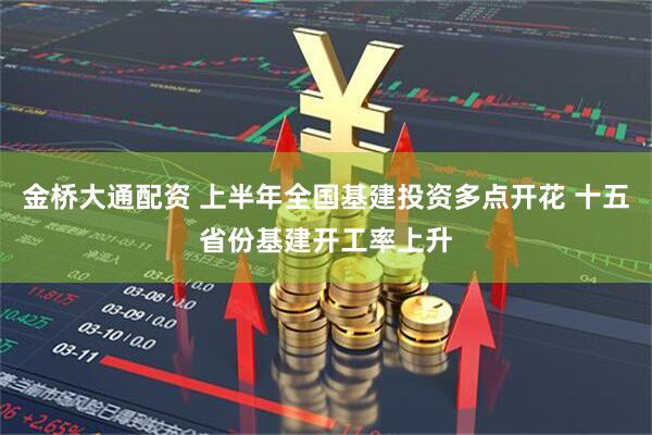 金桥大通配资 上半年全国基建投资多点开花 十五省份基建开工率上升