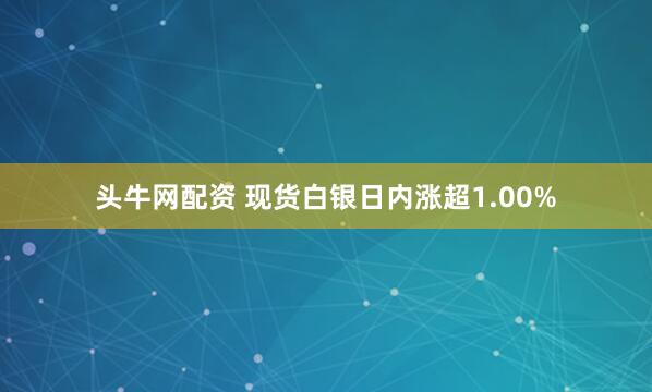 头牛网配资 现货白银日内涨超1.00%