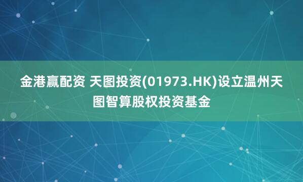 金港赢配资 天图投资(01973.HK)设立温州天图智算股权投资基金