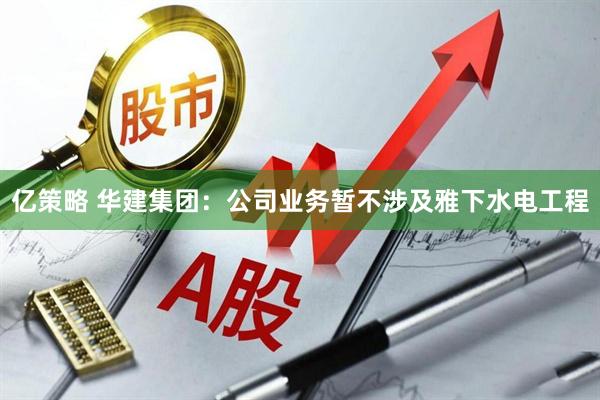 亿策略 华建集团：公司业务暂不涉及雅下水电工程