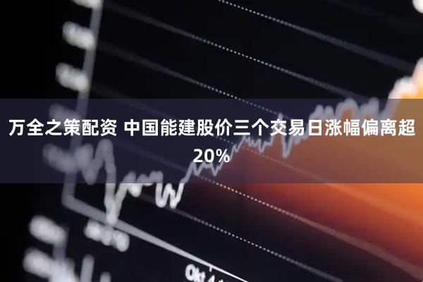 万全之策配资 中国能建股价三个交易日涨幅偏离超20%