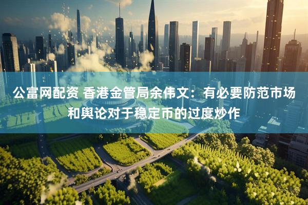 公富网配资 香港金管局余伟文：有必要防范市场和舆论对于稳定币的过度炒作