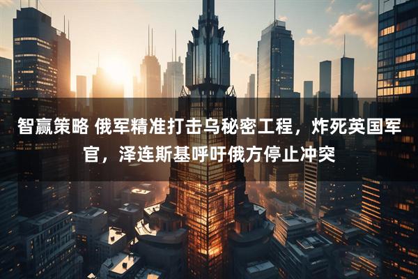 智赢策略 俄军精准打击乌秘密工程，炸死英国军官，泽连斯基呼吁俄方停止冲突