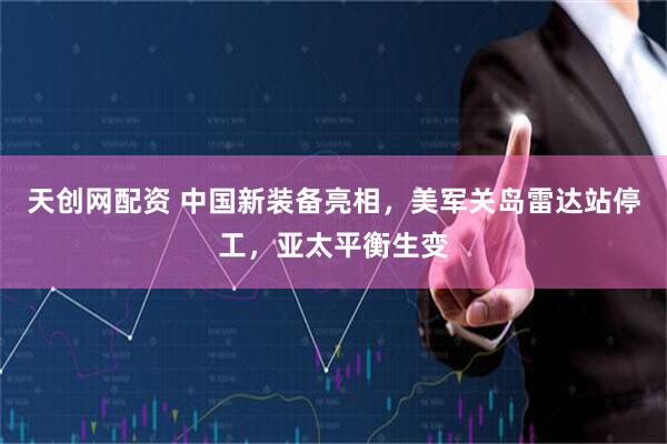 天创网配资 中国新装备亮相，美军关岛雷达站停工，亚太平衡生变