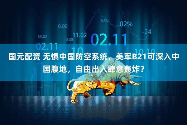 国元配资 无惧中国防空系统，美军B21可深入中国腹地，自由出入肆意轰炸？