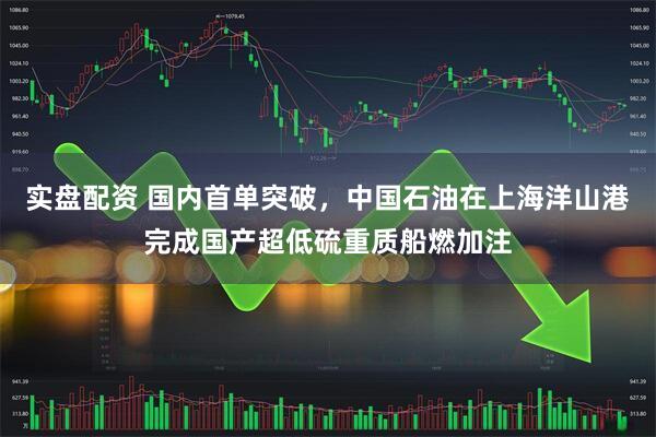 实盘配资 国内首单突破，中国石油在上海洋山港完成国产超低硫重质船燃加注