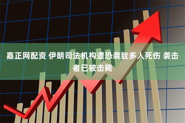 嘉正网配资 伊朗司法机构遭恐袭致多人死伤 袭击者已被击毙