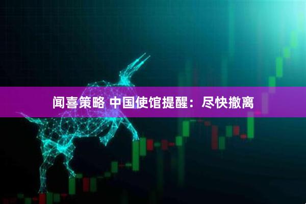 闻喜策略 中国使馆提醒：尽快撤离