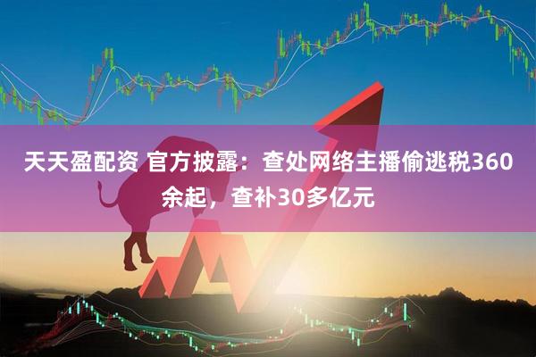 天天盈配资 官方披露：查处网络主播偷逃税360余起，查补30多亿元