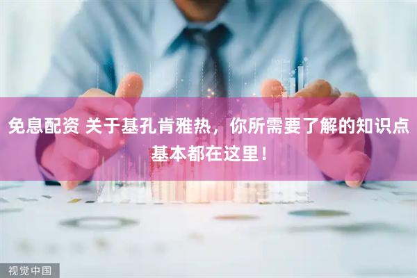 免息配资 关于基孔肯雅热，你所需要了解的知识点基本都在这里！