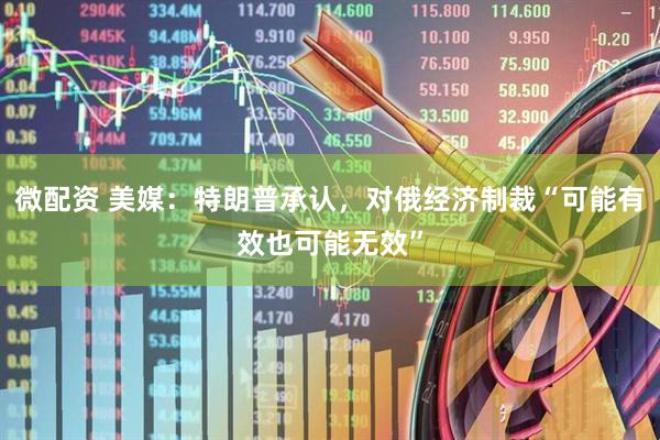 微配资 美媒：特朗普承认，对俄经济制裁“可能有效也可能无效”
