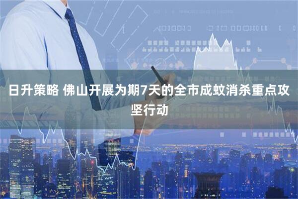日升策略 佛山开展为期7天的全市成蚊消杀重点攻坚行动