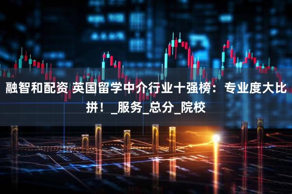 融智和配资 英国留学中介行业十强榜：专业度大比拼！_服务_总分_院校