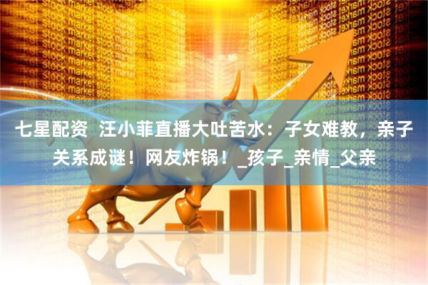 七星配资  汪小菲直播大吐苦水：子女难教，亲子关系成谜！网友炸锅！_孩子_亲情_父亲