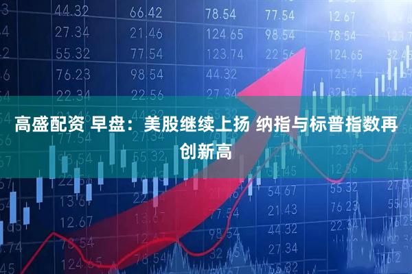 高盛配资 早盘：美股继续上扬 纳指与标普指数再创新高