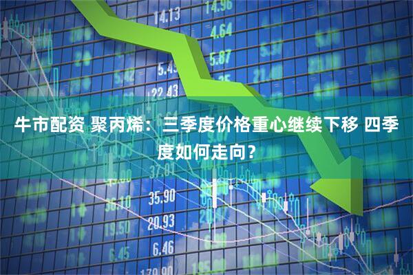 牛市配资 聚丙烯:三季度价格重心继续下移 四季度如何走向?