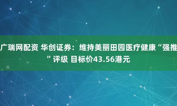 广瑞网配资 华创证券:维持美丽田园医疗健康“强推”评级 目标价43.56港元
