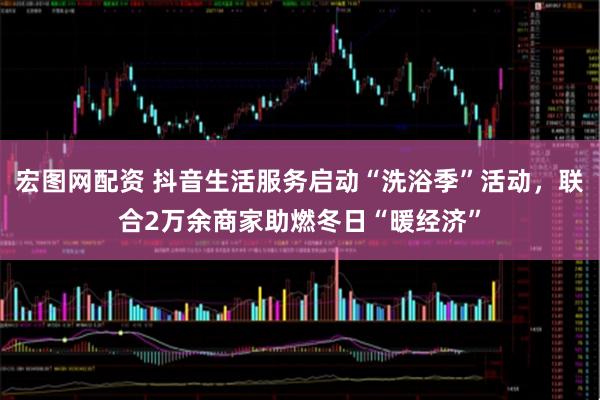 宏图网配资 抖音生活服务启动“洗浴季”活动，联合2万余商家助燃冬日“暖经济”