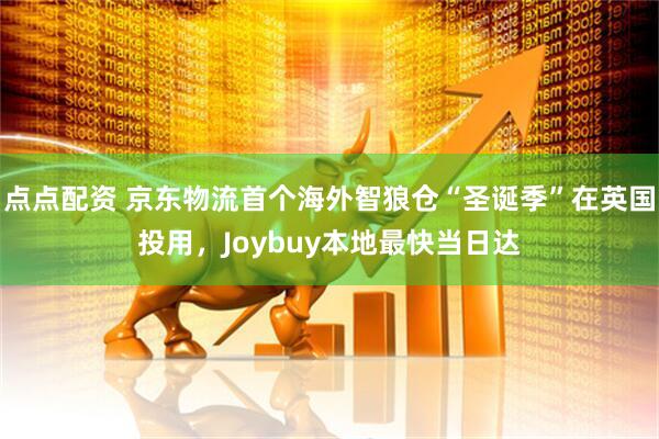 点点配资 京东物流首个海外智狼仓“圣诞季”在英国投用，Joybuy本地最快当日达
