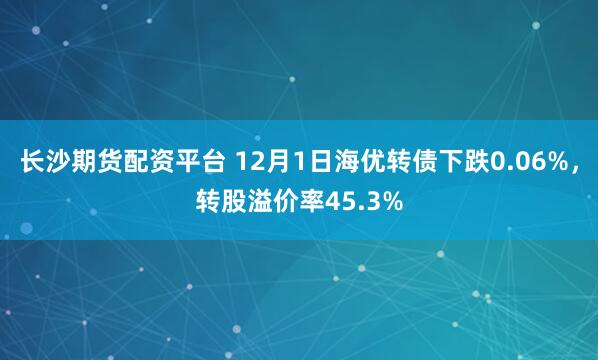 长沙期货配资平台 12月1日海优转债下跌0.06%，转股溢价率45.3%