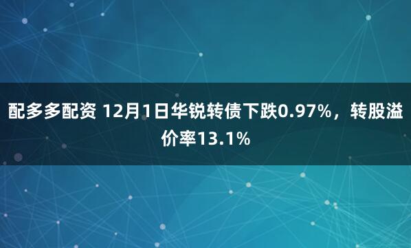 配多多配资 12月1日华锐转债下跌0.97%，转股溢价率13.1%