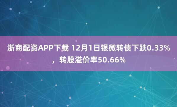 浙商配资APP下载 12月1日银微转债下跌0.33%，转股溢价率50.66%