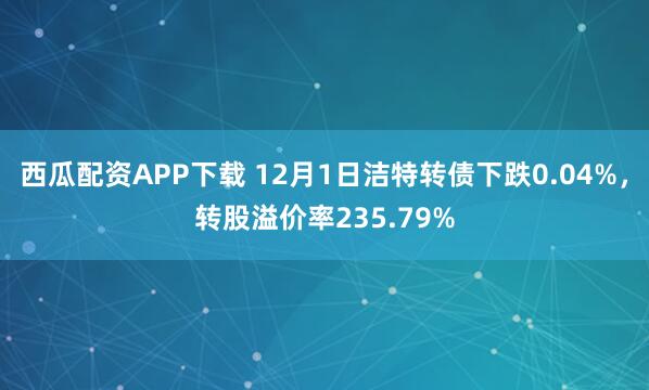 西瓜配资APP下载 12月1日洁特转债下跌0.04%，转股溢价率235.79%