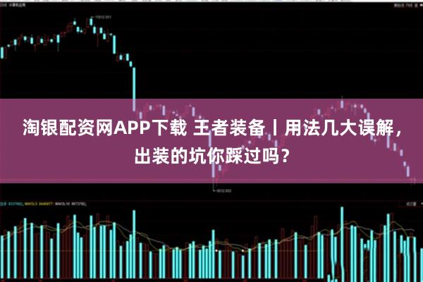 淘银配资网APP下载 王者装备丨用法几大误解，出装的坑你踩过吗？