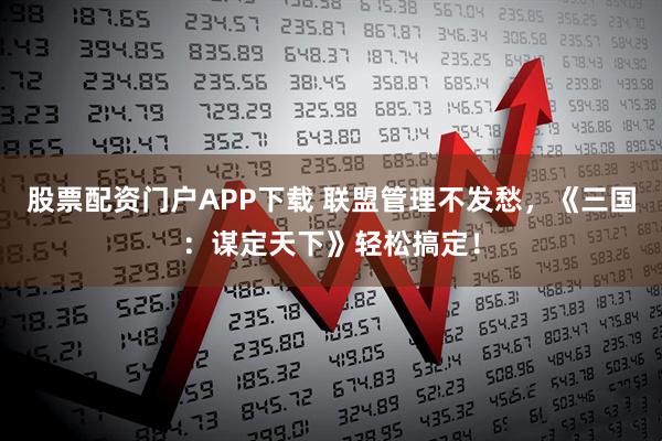股票配资门户APP下载 联盟管理不发愁，《三国：谋定天下》轻松搞定！