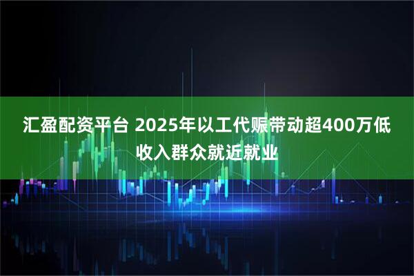 汇盈配资平台 2025年以工代赈带动超400万低收入群众就近就业