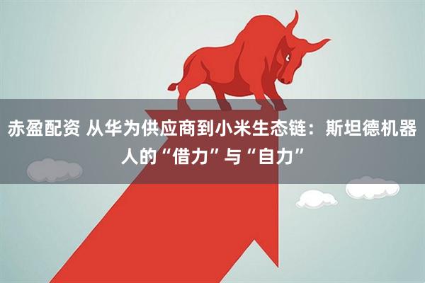 赤盈配资 从华为供应商到小米生态链:斯坦德机器人的“借力”与“自力”