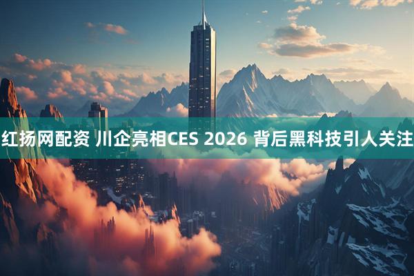 红扬网配资 川企亮相CES 2026 背后黑科技引人关注