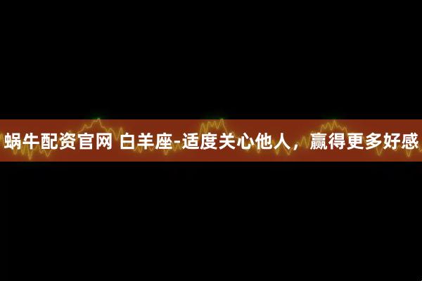 蜗牛配资官网 白羊座-适度关心他人，赢得更多好感