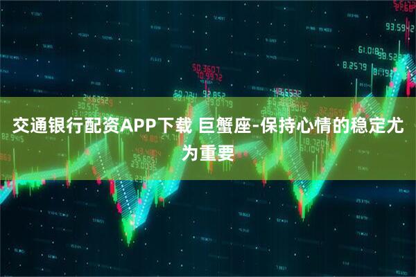 交通银行配资APP下载 巨蟹座-保持心情的稳定尤为重要