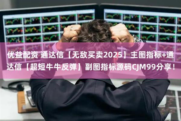 优益配资 通达信【无敌买卖2025】主图指标+通达信【超短牛牛反弹】副图指标源码CJM99分享！